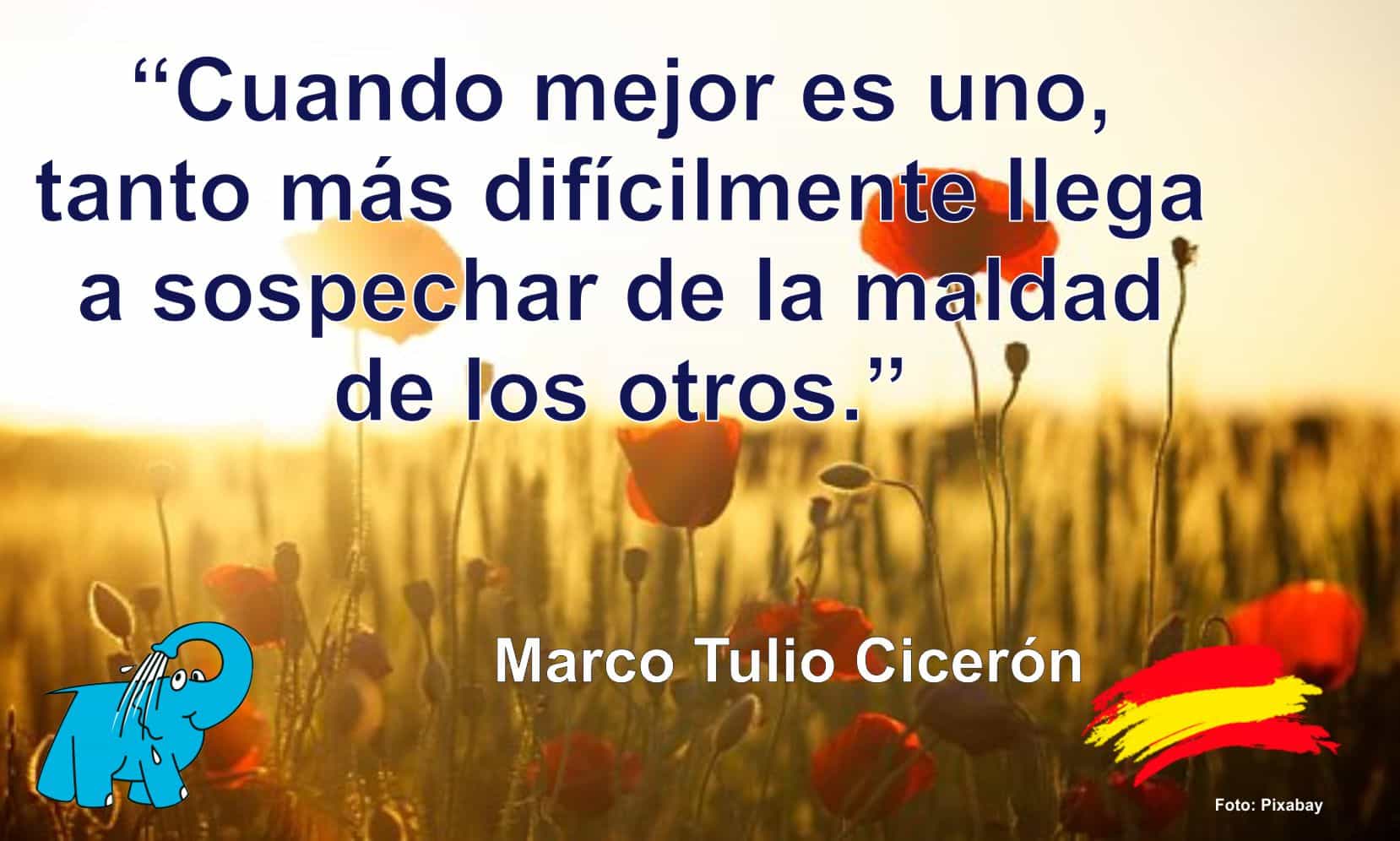 Cuando mejor es uno, tanto más difícilmente llega a sospechar de la maldad de los otros.